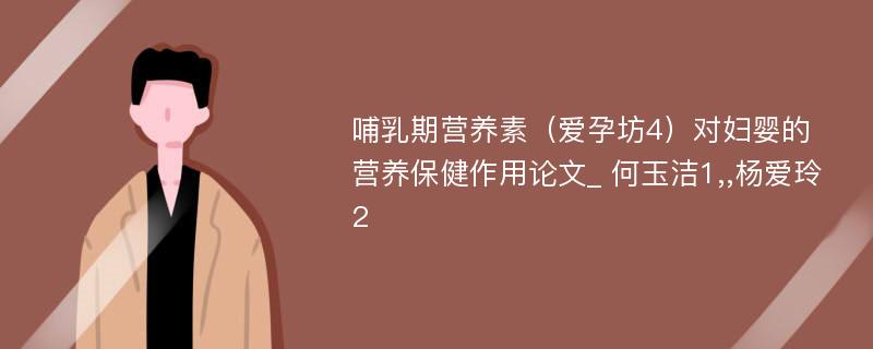 哺乳期营养素（爱孕坊4）对妇婴的营养保健作用论文_ 何玉洁1,,杨爱玲2