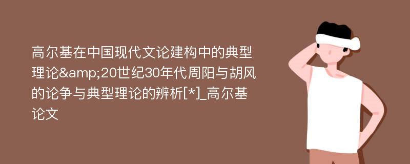 高尔基在中国现代文论建构中的典型理论&20世纪30年代周阳与胡风的论争与典型理论的辨析[*]_高尔基论文