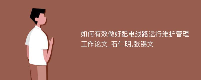 如何有效做好配电线路运行维护管理工作论文_石仁明,张锡文