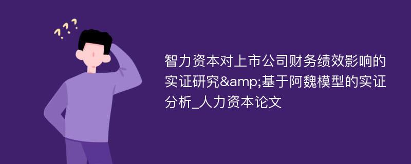 智力资本对上市公司财务绩效影响的实证研究&基于阿魏模型的实证分析_人力资本论文