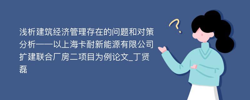 浅析建筑经济管理存在的问题和对策分析——以上海卡耐新能源有限公司扩建联合厂房二项目为例论文_丁贤磊