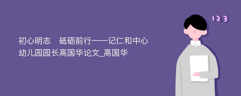 初心明志　砥砺前行——记仁和中心幼儿园园长高国华论文_高国华