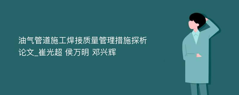 油气管道施工焊接质量管理措施探析论文_崔光超 侯万明 邓兴辉