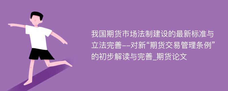 我国期货市场法制建设的最新标准与立法完善--对新“期货交易管理条例”的初步解读与完善_期货论文