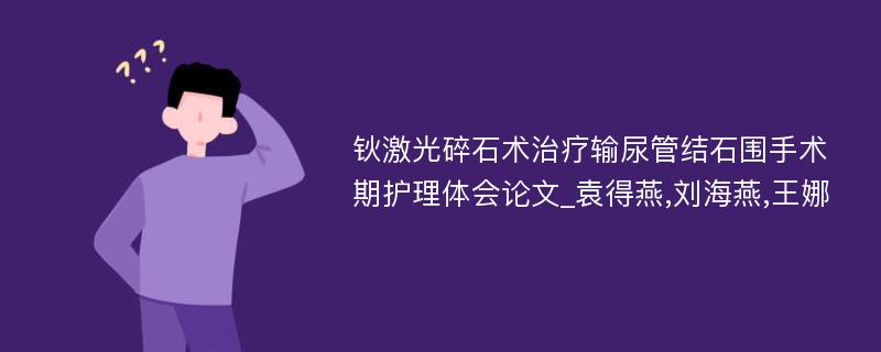 钬激光碎石术治疗输尿管结石围手术期护理体会论文_袁得燕,刘海燕,王娜