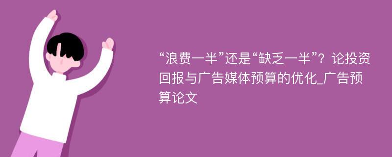 “浪费一半”还是“缺乏一半”？论投资回报与广告媒体预算的优化_广告预算论文