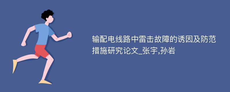 输配电线路中雷击故障的诱因及防范措施研究论文_张宇,孙岩