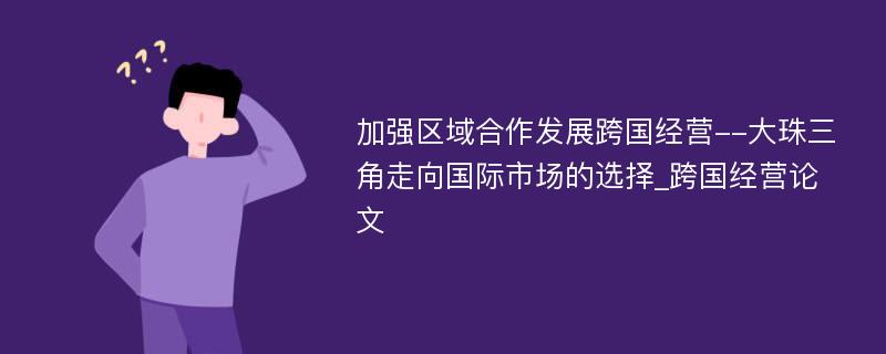 加强区域合作发展跨国经营--大珠三角走向国际市场的选择_跨国经营论文