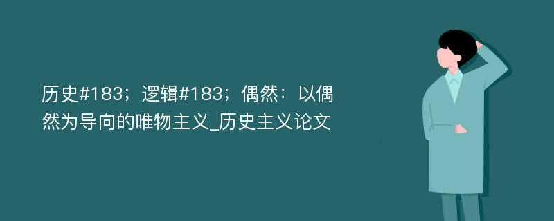 历史#183；逻辑#183；偶然：以偶然为导向的唯物主义_历史主义论文