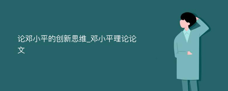 论邓小平的创新思维_邓小平理论论文