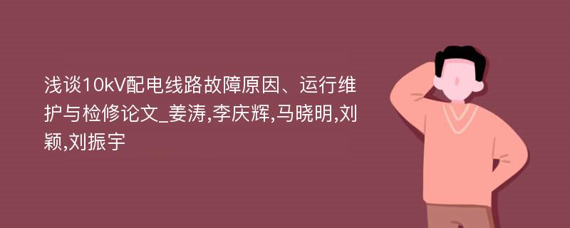 浅谈10kV配电线路故障原因、运行维护与检修论文_姜涛,李庆辉,马晓明,刘颖,刘振宇