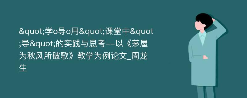 "学o导o用"课堂中"导"的实践与思考--以《茅屋为秋风所破歌》教学为例论文_周龙生