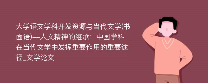 大学语文学科开发资源与当代文学(书面语)--人文精神的继承：中国学科在当代文学中发挥重要作用的重要途径_文学论文