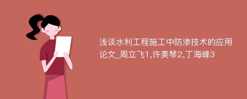 浅谈水利工程施工中防渗技术的应用论文_周立飞1,许美琴2,丁海峰3