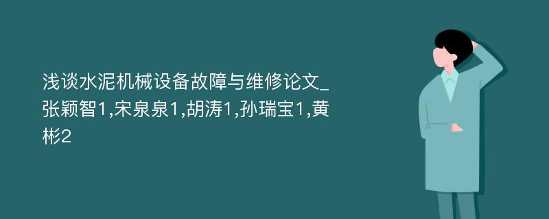 浅谈水泥机械设备故障与维修论文_张颖智1,宋泉泉1,胡涛1,孙瑞宝1,黄彬2