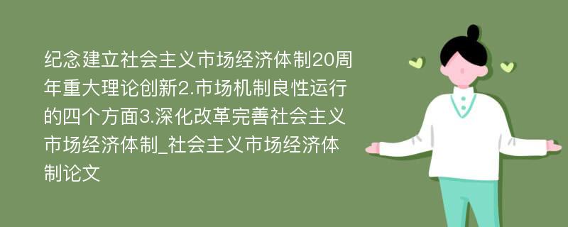 纪念建立社会主义市场经济体制20周年重大理论创新2.市场机制良性运行的四个方面3.深化改革完善社会主义市场经济体制_社会主义市场经济体制论文