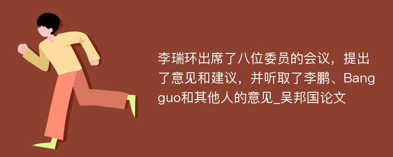 李瑞环出席了八位委员的会议，提出了意见和建议，并听取了李鹏、Bangguo和其他人的意见_吴邦国论文