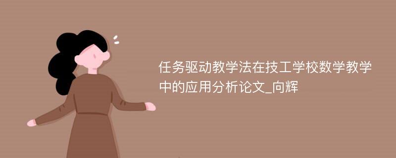 任务驱动教学法在技工学校数学教学中的应用分析论文_向辉