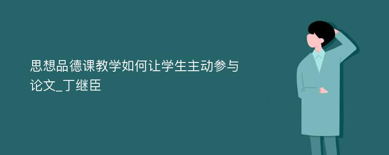 思想品德课教学如何让学生主动参与论文_丁继臣