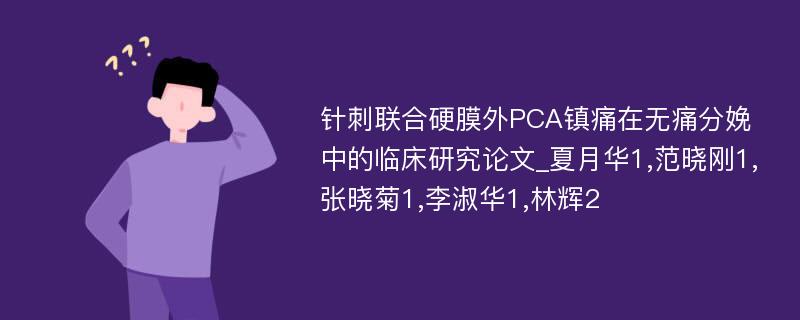 针刺联合硬膜外PCA镇痛在无痛分娩中的临床研究论文_夏月华1,范晓刚1,张晓菊1,李淑华1,林辉2