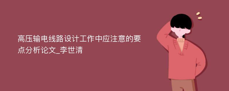 高压输电线路设计工作中应注意的要点分析论文_李世清