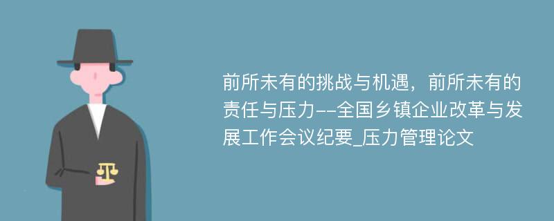 前所未有的挑战与机遇，前所未有的责任与压力--全国乡镇企业改革与发展工作会议纪要_压力管理论文