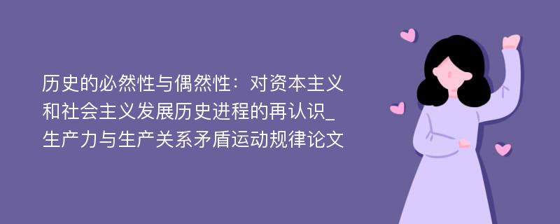 历史的必然性与偶然性：对资本主义和社会主义发展历史进程的再认识_生产力与生产关系矛盾运动规律论文