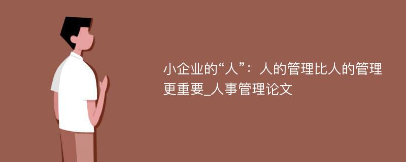 小企业的“人”：人的管理比人的管理更重要_人事管理论文