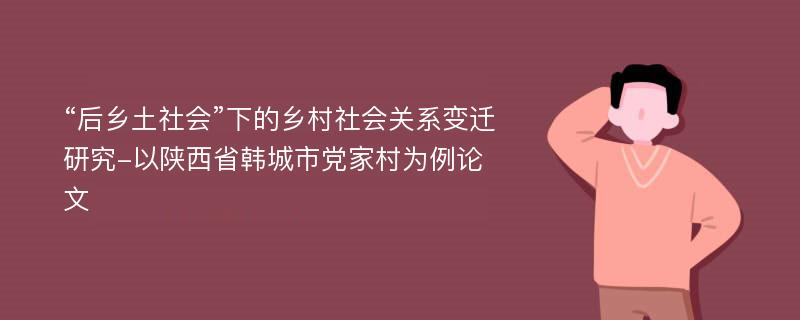 “后乡土社会”下的乡村社会关系变迁研究-以陕西省韩城市党家村为例论文