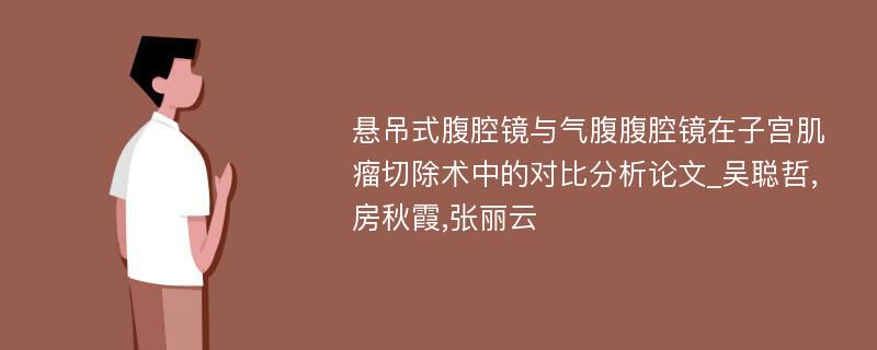 悬吊式腹腔镜与气腹腹腔镜在子宫肌瘤切除术中的对比分析论文_吴聪哲,房秋霞,张丽云