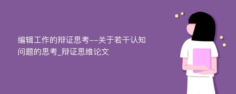 编辑工作的辩证思考--关于若干认知问题的思考_辩证思维论文