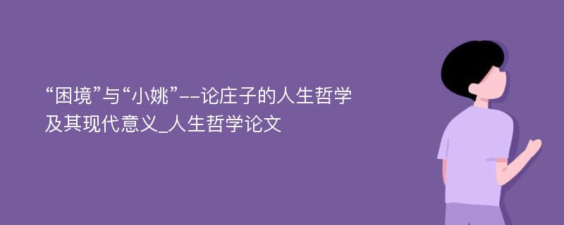 “困境”与“小姚”--论庄子的人生哲学及其现代意义_人生哲学论文