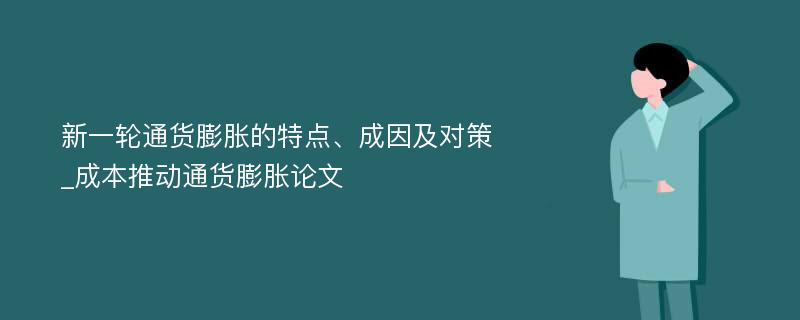 新一轮通货膨胀的特点、成因及对策_成本推动通货膨胀论文