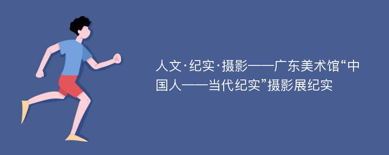 人文·纪实·摄影——广东美术馆“中国人——当代纪实”摄影展纪实