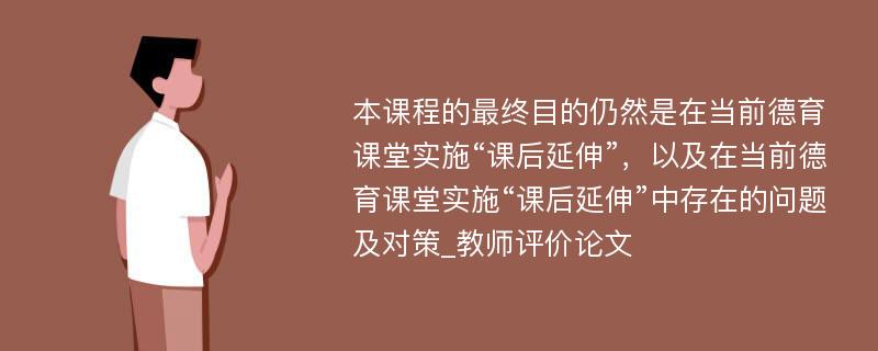 本课程的最终目的仍然是在当前德育课堂实施“课后延伸”，以及在当前德育课堂实施“课后延伸”中存在的问题及对策_教师评价论文