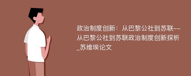 政治制度创新：从巴黎公社到苏联--从巴黎公社到苏联政治制度创新探析_苏维埃论文