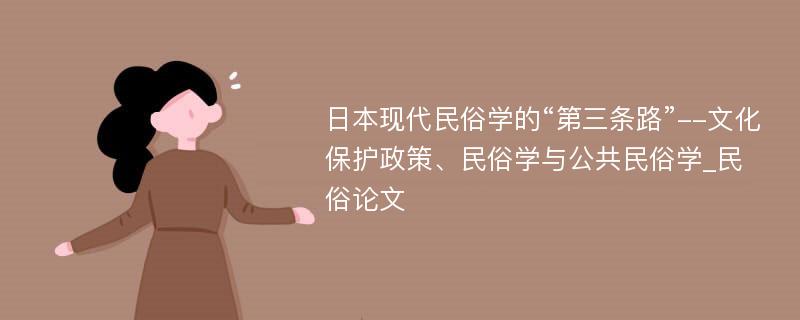 日本现代民俗学的“第三条路”--文化保护政策、民俗学与公共民俗学_民俗论文