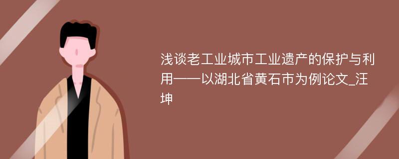 浅谈老工业城市工业遗产的保护与利用——以湖北省黄石市为例论文_汪坤