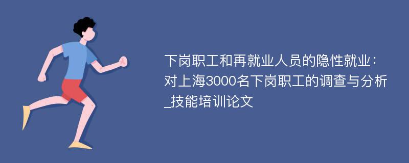 下岗职工和再就业人员的隐性就业：对上海3000名下岗职工的调查与分析_技能培训论文