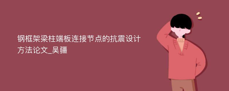 钢框架梁柱端板连接节点的抗震设计方法论文_吴疆