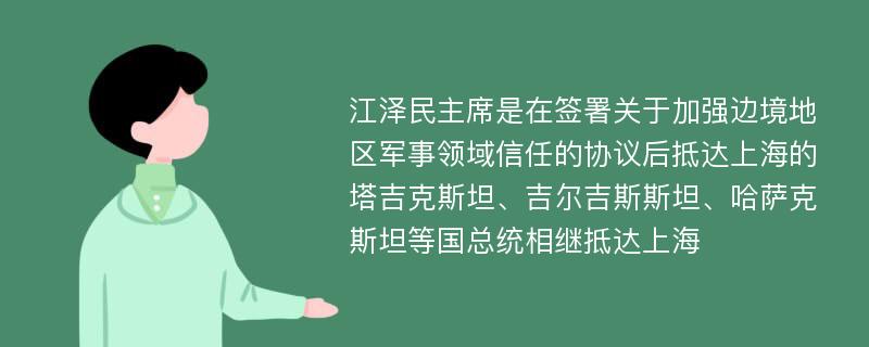 江泽民主席是在签署关于加强边境地区军事领域信任的协议后抵达上海的塔吉克斯坦、吉尔吉斯斯坦、哈萨克斯坦等国总统相继抵达上海