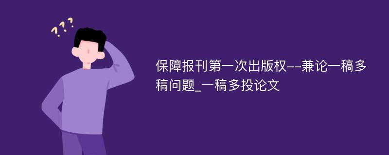 保障报刊第一次出版权--兼论一稿多稿问题_一稿多投论文