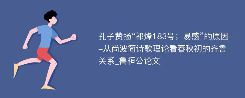 孔子赞扬“祁烽183号；易感”的原因--从尚波简诗歌理论看春秋初的齐鲁关系_鲁桓公论文