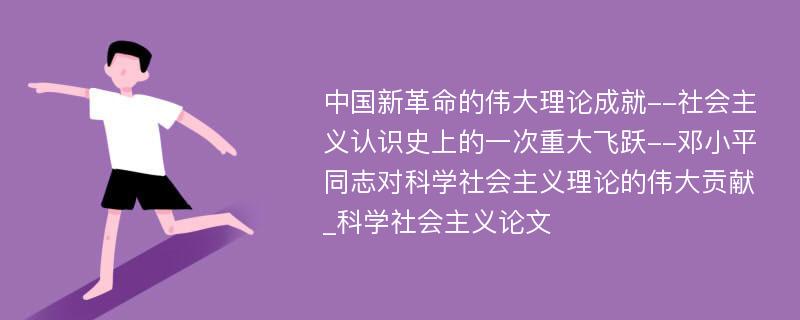 中国新革命的伟大理论成就--社会主义认识史上的一次重大飞跃--邓小平同志对科学社会主义理论的伟大贡献_科学社会主义论文