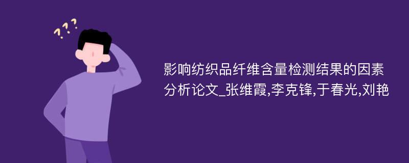 影响纺织品纤维含量检测结果的因素分析论文_张维霞,李克锋,于春光,刘艳