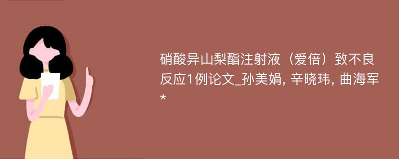 硝酸异山梨酯注射液（爱倍）致不良反应1例论文_孙美娟, 辛晓玮, 曲海军*