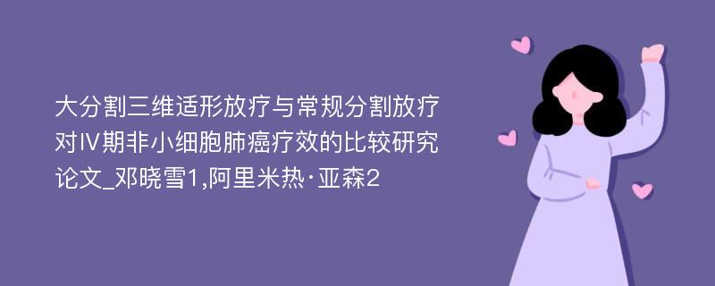 大分割三维适形放疗与常规分割放疗对Ⅳ期非小细胞肺癌疗效的比较研究论文_邓晓雪1,阿里米热·亚森2