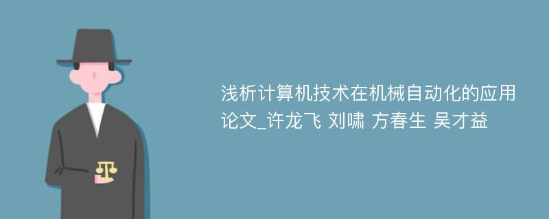 浅析计算机技术在机械自动化的应用论文_许龙飞 刘啸 方春生 吴才益