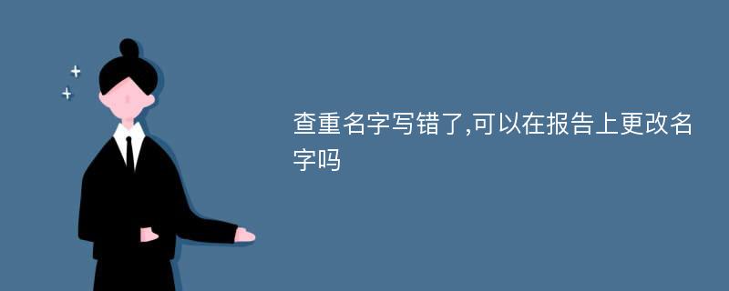 查重名字写错了,可以在报告上更改名字吗