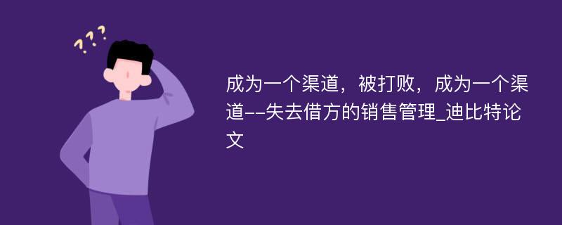 成为一个渠道，被打败，成为一个渠道--失去借方的销售管理_迪比特论文